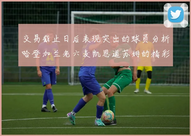 交易截止日后表现突出的球员分析哈登加兰老六麦凯恩道苏姆的精彩表现