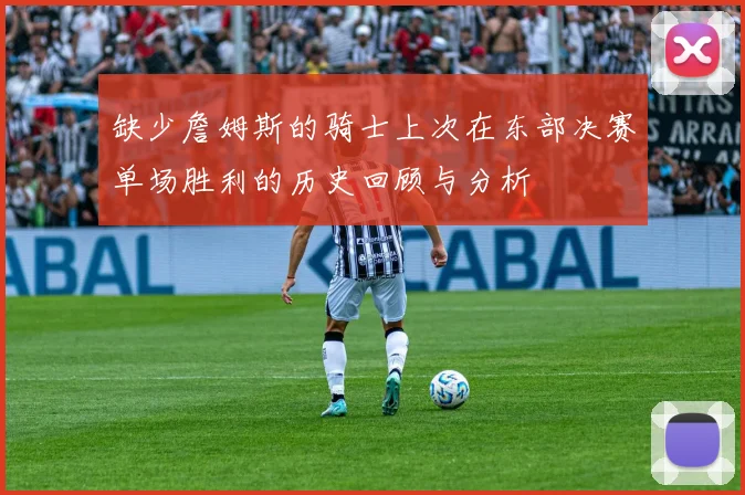 缺少詹姆斯的骑士上次在东部决赛单场胜利的历史回顾与分析
