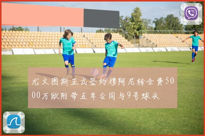 尤文图斯正式签约穆阿尼转会费5000万欧附带五年合同与9号球衣