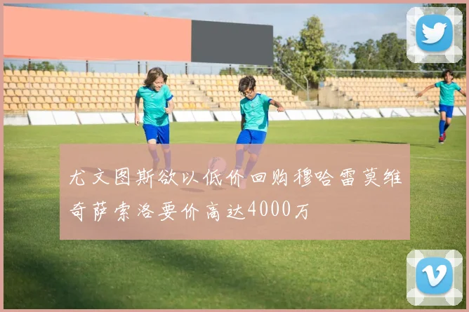尤文图斯欲以低价回购穆哈雷莫维奇萨索洛要价高达4000万