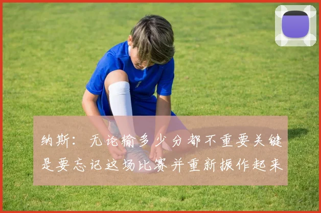 纳斯：无论输多少分都不重要关键是要忘记这场比赛并重新振作起来