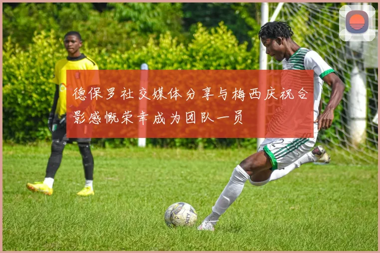 德保罗社交媒体分享与梅西庆祝合影感慨荣幸成为团队一员