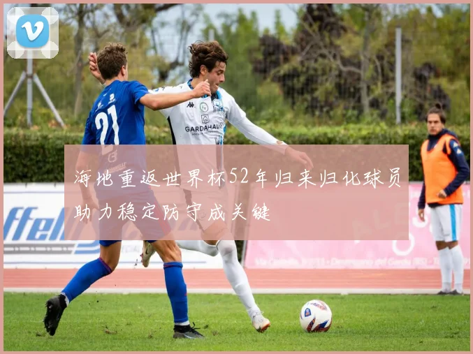海地重返世界杯52年归来归化球员助力稳定防守成关键