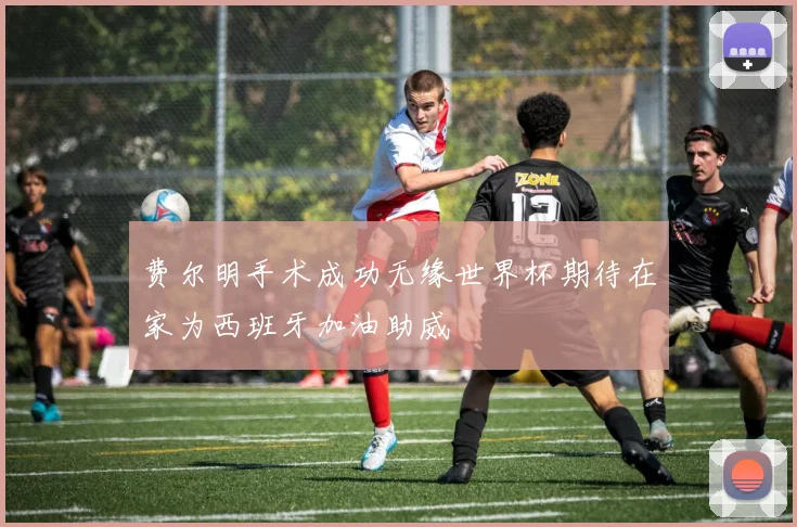 费尔明手术成功无缘世界杯期待在家为西班牙加油助威