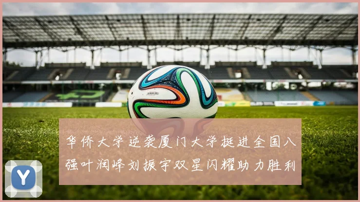 华侨大学逆袭厦门大学挺进全国八强叶润峰刘振宇双星闪耀助力胜利