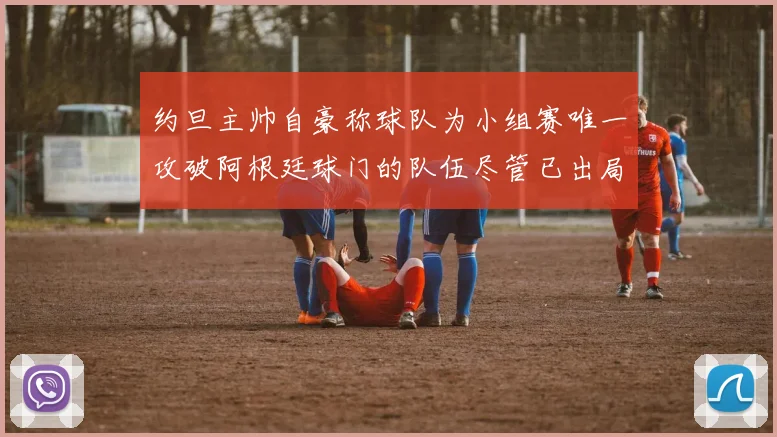 约旦主帅自豪称球队为小组赛唯一攻破阿根廷球门的队伍尽管已出局