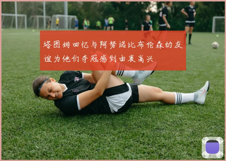 塔图姆回忆与阿努诺比布伦森的友谊为他们夺冠感到由衷高兴