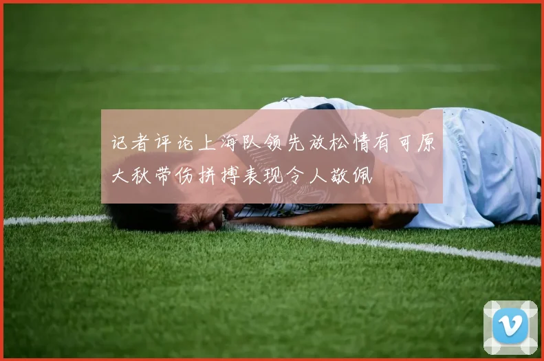 记者评论上海队领先放松情有可原大秋带伤拼搏表现令人敬佩