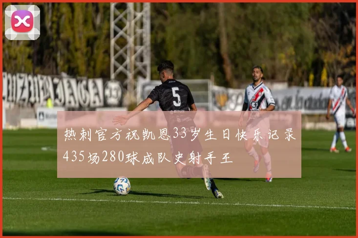 热刺官方祝凯恩33岁生日快乐记录435场280球成队史射手王