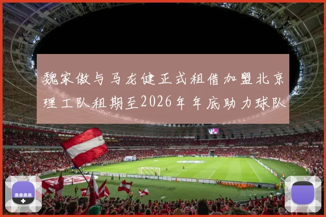 魏家傲与马龙健正式租借加盟北京理工队租期至2026年年底助力球队发展