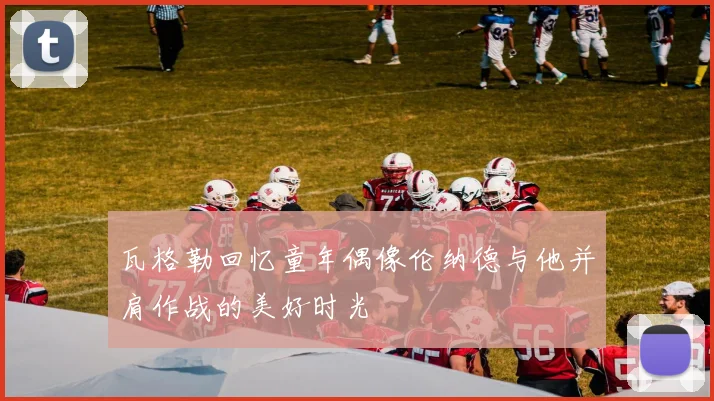 瓦格勒回忆童年偶像伦纳德与他并肩作战的美好时光