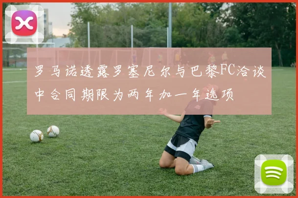 罗马诺透露罗塞尼尔与巴黎FC洽谈中合同期限为两年加一年选项