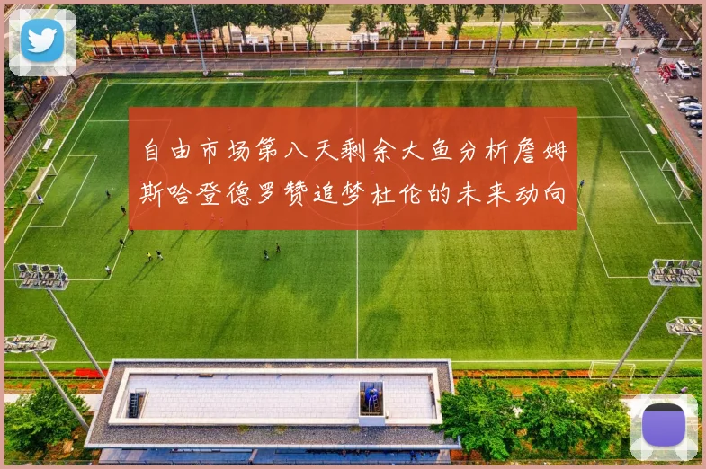自由市场第八天剩余大鱼分析詹姆斯哈登德罗赞追梦杜伦的未来动向