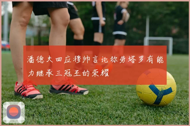 潘德夫回应穆帅言论称劳塔罗有能力继承三冠王的荣耀