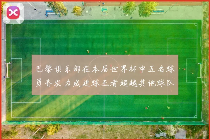 巴黎俱乐部在本届世界杯中五名球员齐发力成进球王者超越其他球队