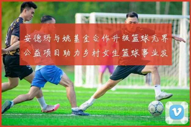 安德玛与姚基金合作升级篮球无界公益项目助力乡村女生篮球事业发展